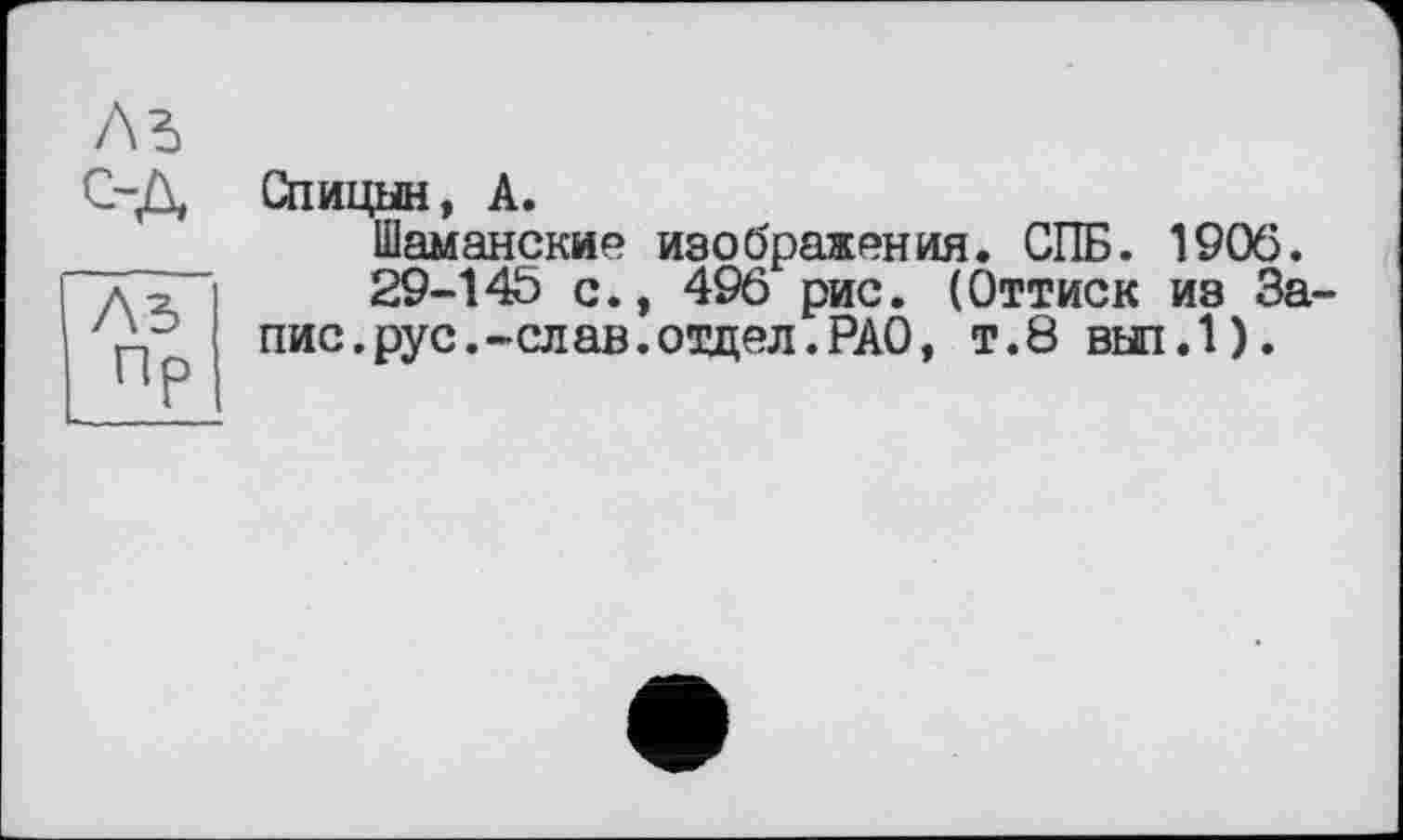 ﻿м
С-Д Спицын, А.
Шаманские изображения. СПБ. 1906.
29-14Ь с., 496 рис. (Оттиск из Запис. рус.-слав.отцел.РАО, т.8 вып.1).